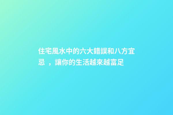 住宅風水中的六大錯誤和八方宜忌，讓你的生活越來越富足